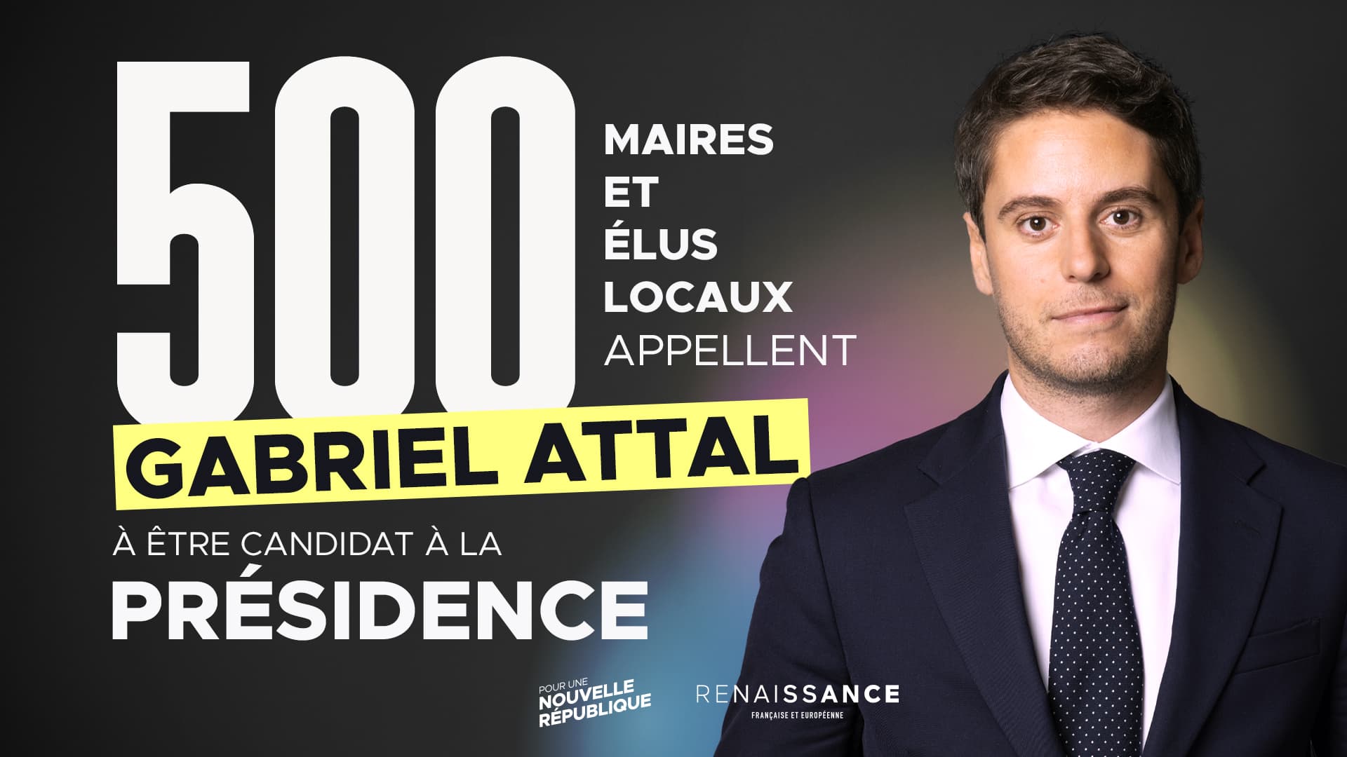 Visuel graphique au format 16:9 sur fond sombre. À gauche, en très grands caractères blancs : « 500 », suivi du texte « MAIRES ET ÉLUS LOCAUX APPELLENT ». En dessous, le nom « GABRIEL ATTAL » apparaît en lettres capitales noires sur un fond jaune vif. Puis, en texte blanc : « À ÊTRE CANDIDAT À LA PRÉSIDENCE ». En bas, les logos « Pour une Nouvelle République » et « Renaissance Française et Européenne ». À droite, portrait d'un homme en costume sombre et cravate à pois, regardant face à l'objectif, sur un fond avec un halo coloré (rose, violet, vert).